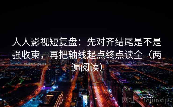 人人影视短复盘:先对齐结尾是不是强收束,再把轴线起点终点读全(两遍阅读) 人人影视短复盘:先对齐结尾是不是强收束,再把轴线起点终点读全(两遍阅读)