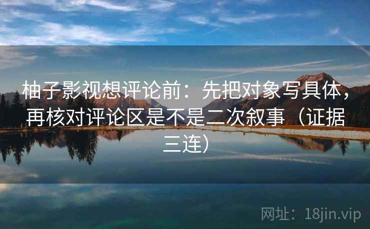 柚子影视想评论前：先把对象写具体，再核对评论区是不是二次叙事（证据三连）