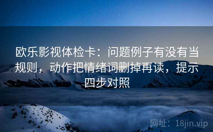欧乐影视体检卡：问题例子有没有当规则，动作把情绪词删掉再读，提示四步对照