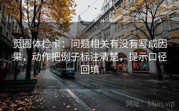 觅圈体检卡：问题相关有没有写成因果，动作把例子标注清楚，提示口径回填