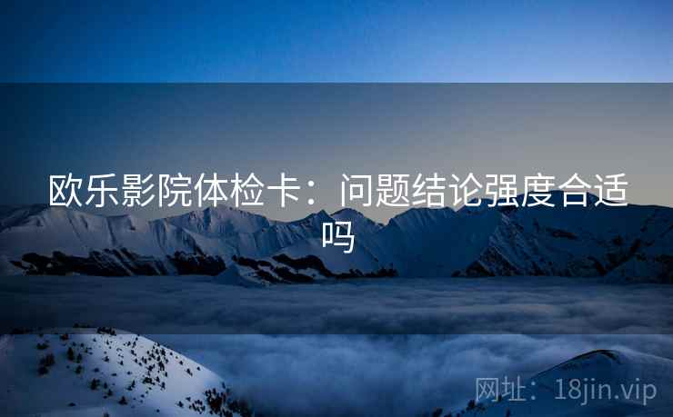 欧乐影院体检卡：问题结论强度合适吗