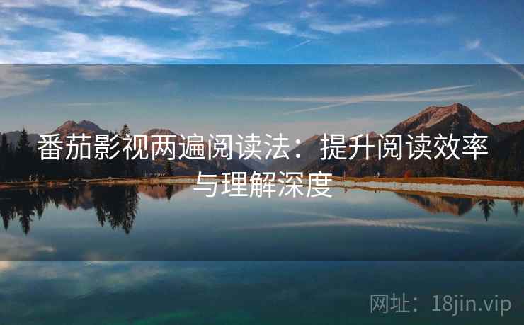 番茄影视两遍阅读法:提升阅读效率与理解深度 番茄影视两遍阅读法:提升阅读效率与理解深度
