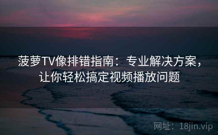 菠萝TV像排错指南:专业解决方案,让你轻松搞定视频播放问题 菠萝TV像排错指南:专业解决方案,让你轻松搞定视频播放问题