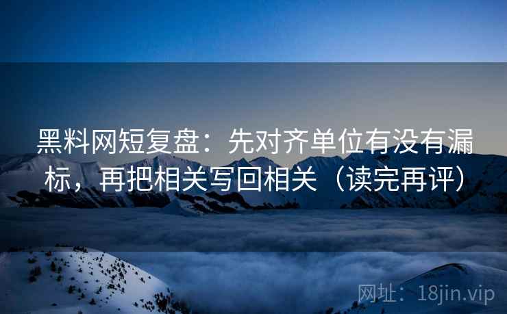 黑料网短复盘：先对齐单位有没有漏标，再把相关写回相关（读完再评）