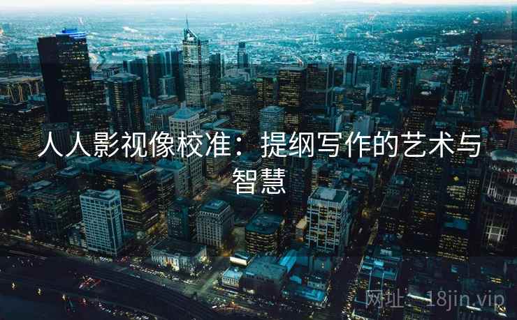 人人影视像校准:提纲写作的艺术与智慧 人人影视像校准:提纲写作的艺术与智慧
