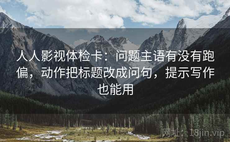 人人影视体检卡：问题主语有没有跑偏，动作把标题改成问句，提示写作也能用