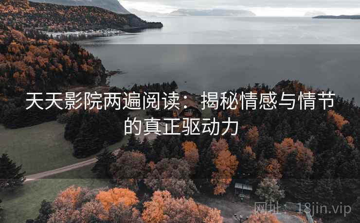 天天影院两遍阅读：揭秘情感与情节的真正驱动力