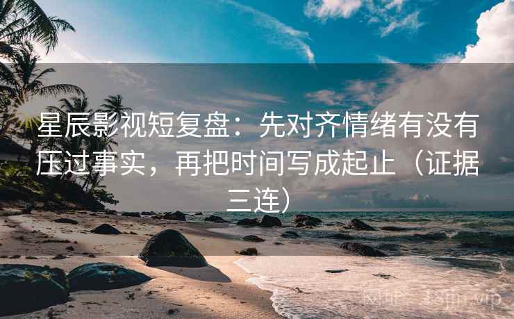 星辰影视短复盘：先对齐情绪有没有压过事实，再把时间写成起止（证据三连）