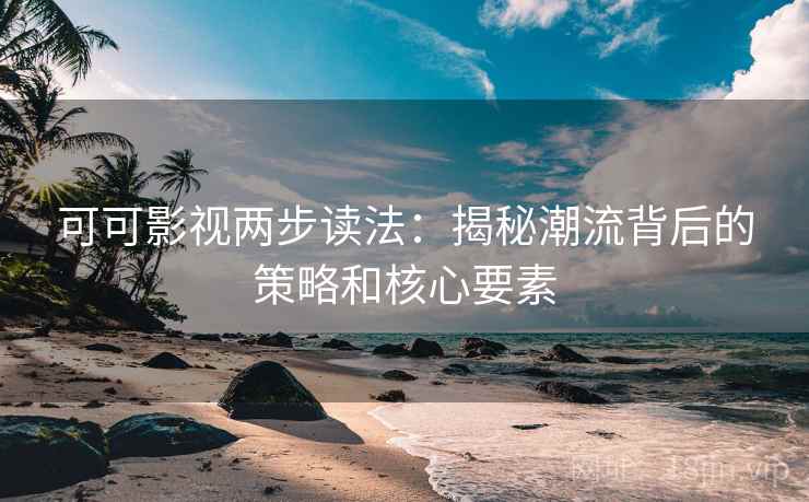 可可影视两步读法:揭秘潮流背后的策略和核心要素 可可影视两步读法:揭秘潮流背后的策略和核心要素
