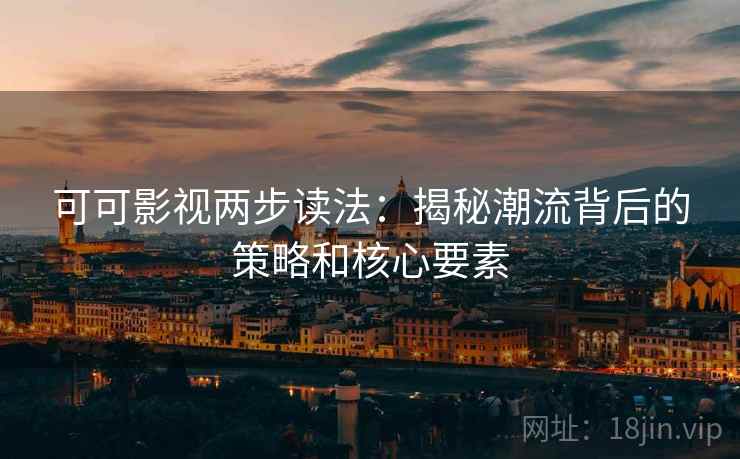 可可影视两步读法:揭秘潮流背后的策略和核心要素 可可影视两步读法:揭秘潮流背后的策略和核心要素