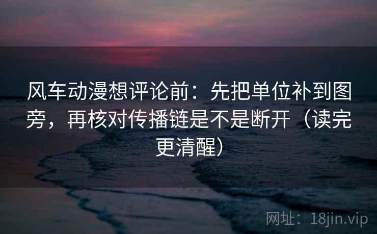 风车动漫想评论前：先把单位补到图旁，再核对传播链是不是断开（读完更清醒）