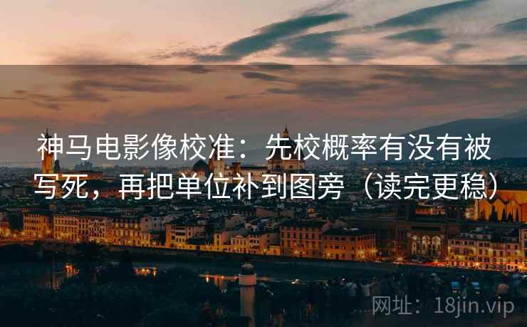 神马电影像校准：先校概率有没有被写死，再把单位补到图旁（读完更稳）