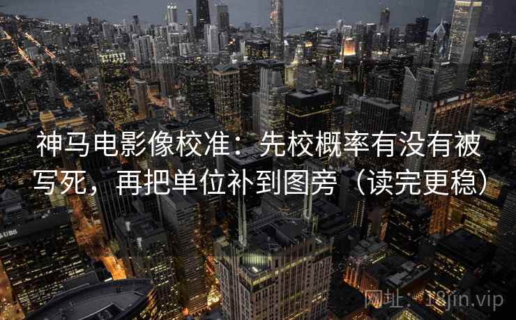 神马电影像校准：先校概率有没有被写死，再把单位补到图旁（读完更稳）