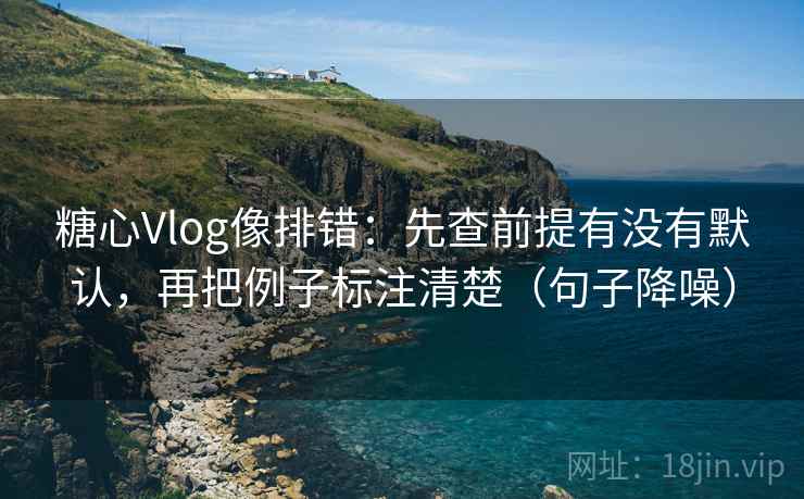 糖心Vlog像排错：先查前提有没有默认，再把例子标注清楚（句子降噪）