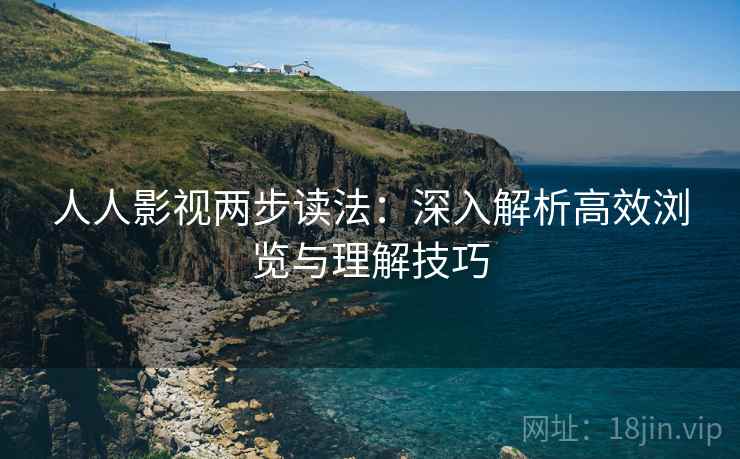 人人影视两步读法:深入解析高效浏览与理解技巧 人人影视两步读法:深入解析高效浏览与理解技巧