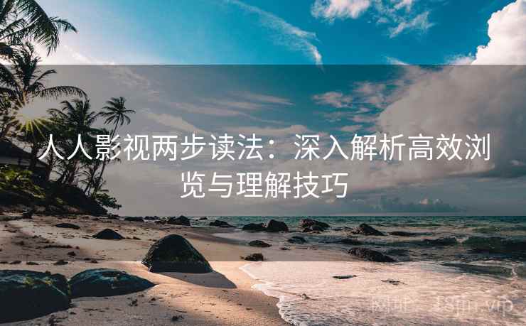 人人影视两步读法:深入解析高效浏览与理解技巧 人人影视两步读法:深入解析高效浏览与理解技巧