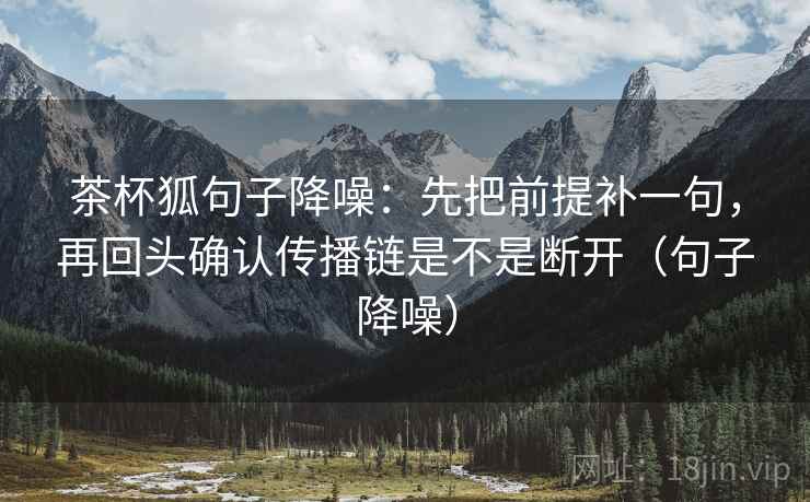 茶杯狐句子降噪：先把前提补一句，再回头确认传播链是不是断开（句子降噪）