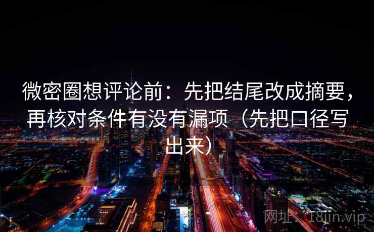 微密圈想评论前:先把结尾改成摘要,再核对条件有没有漏项(先把口径写出来) 微密圈想评论前:先把结尾改成摘要,再核对条件有没有漏项(先把口径写出来)
