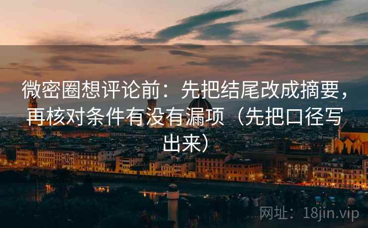 微密圈想评论前:先把结尾改成摘要,再核对条件有没有漏项(先把口径写出来) 微密圈想评论前:先把结尾改成摘要,再核对条件有没有漏项(先把口径写出来)
