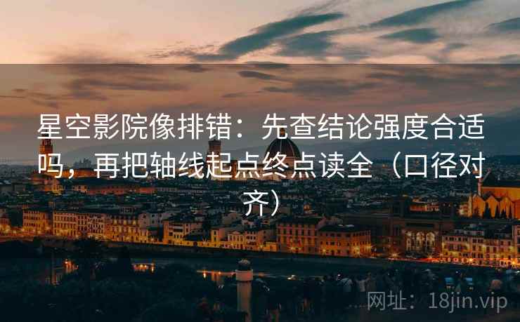 星空影院像排错：先查结论强度合适吗，再把轴线起点终点读全（口径对齐）