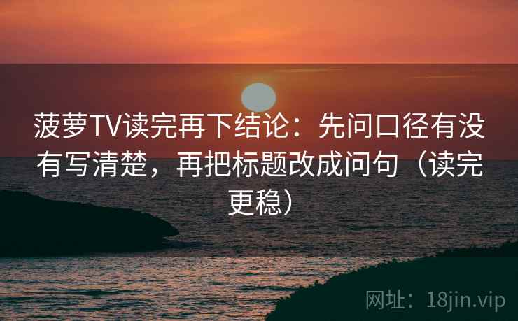 菠萝TV读完再下结论：先问口径有没有写清楚，再把标题改成问句（读完更稳）