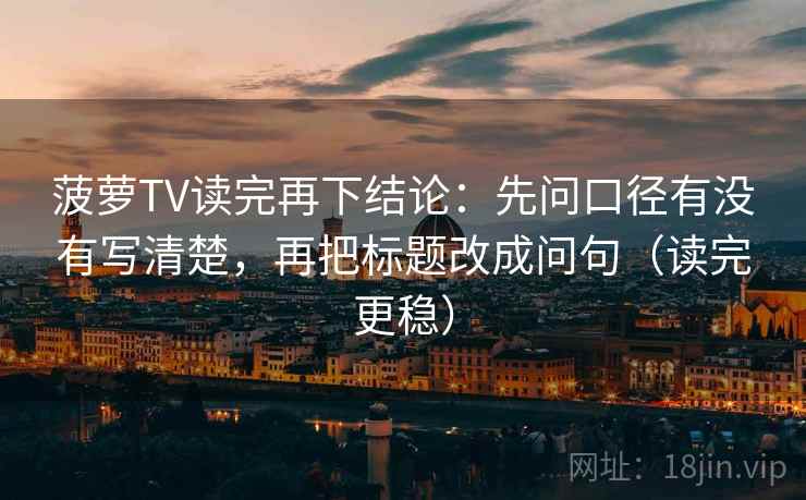 菠萝TV读完再下结论：先问口径有没有写清楚，再把标题改成问句（读完更稳）