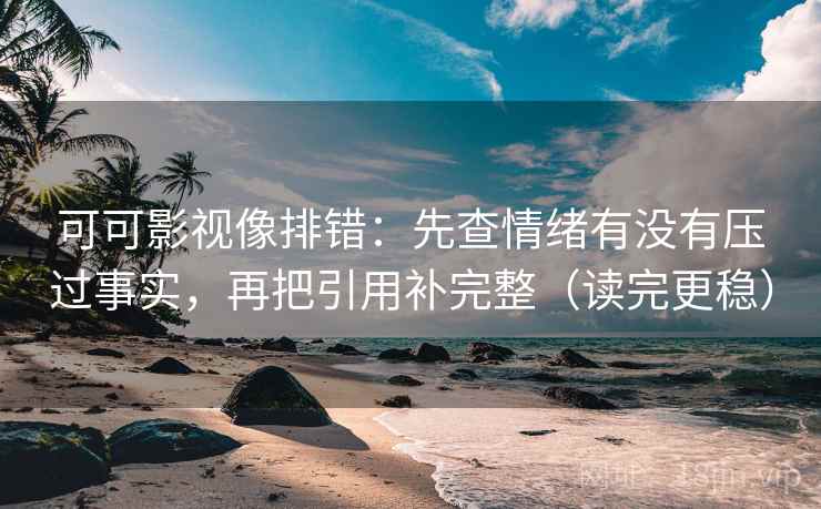 可可影视像排错:先查情绪有没有压过事实,再把引用补完整(读完更稳) 可可影视像排错:先查情绪有没有压过事实,再把引用补完整(读完更稳)