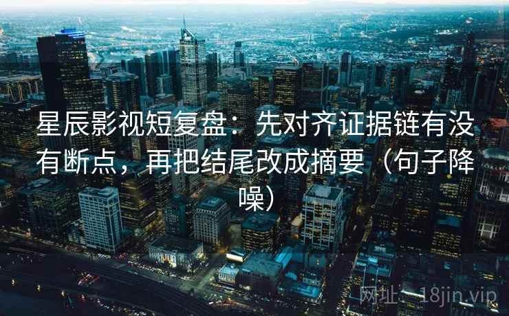 星辰影视短复盘：先对齐证据链有没有断点，再把结尾改成摘要（句子降噪）