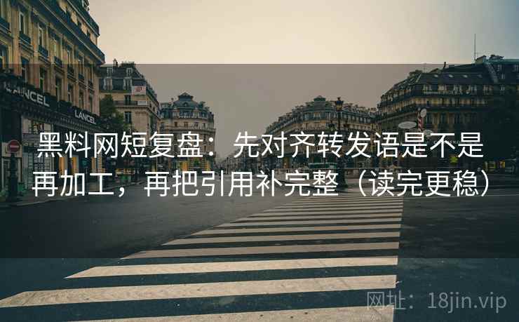 黑料网短复盘：先对齐转发语是不是再加工，再把引用补完整（读完更稳）