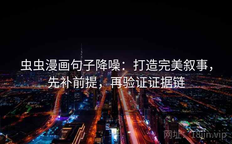 虫虫漫画句子降噪:打造完美叙事,先补前提,再验证证据链 虫虫漫画句子降噪:打造完美叙事,先补前提,再验证证据链