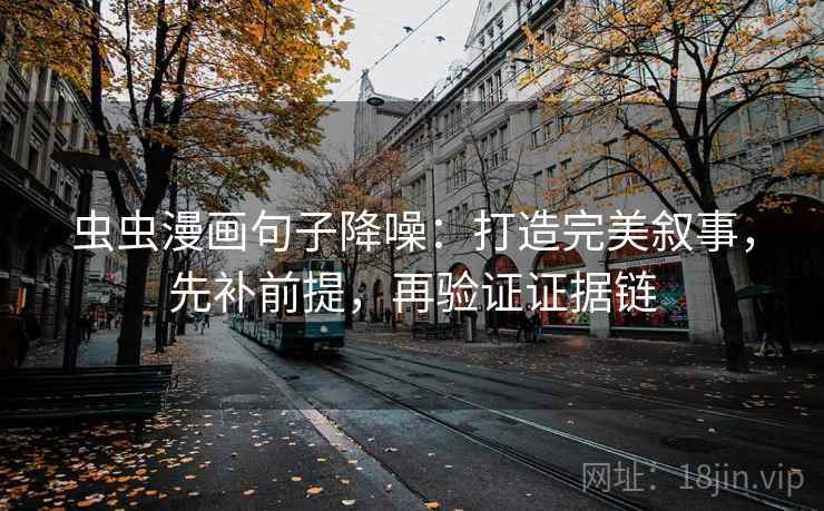 虫虫漫画句子降噪:打造完美叙事,先补前提,再验证证据链 虫虫漫画句子降噪:打造完美叙事,先补前提,再验证证据链