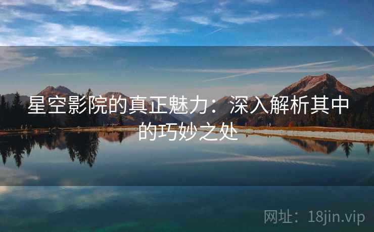 星空影院的真正魅力：深入解析其中的巧妙之处