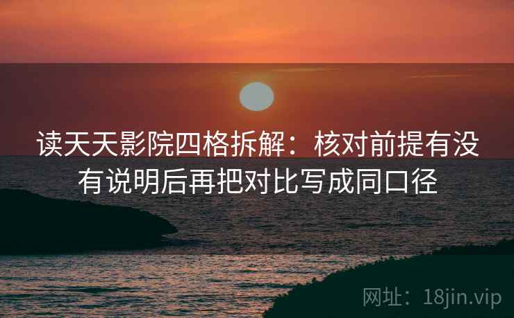 读天天影院四格拆解：核对前提有没有说明后再把对比写成同口径