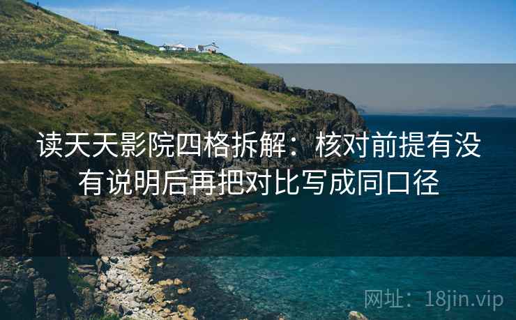 读天天影院四格拆解：核对前提有没有说明后再把对比写成同口径