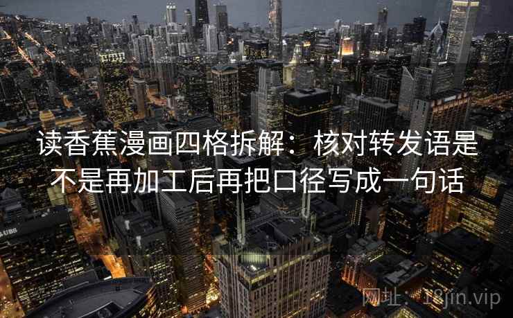 读香蕉漫画四格拆解:核对转发语是不是再加工后再把口径写成一句话 读香蕉漫画四格拆解:核对转发语是不是再加工后再把口径写成一句话